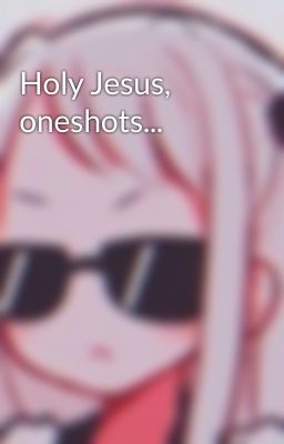 Holy Jesus, oneshots...