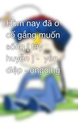 Hôm nay đã ở cố gắng muốn sống [ tây huyễn ] -  yên diệp - ongoing