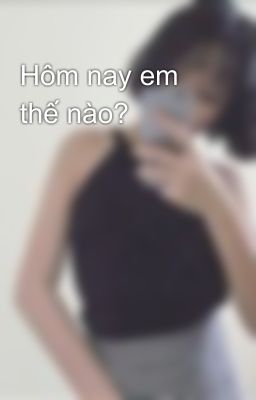 Hôm nay em thế nào?