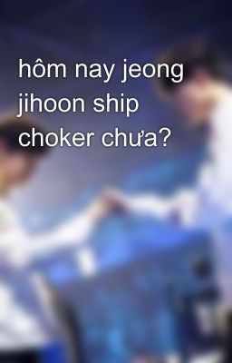 hôm nay jeong jihoon ship choker chưa?