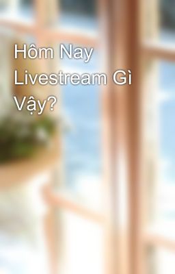 Hôm Nay Livestream Gì Vậy?