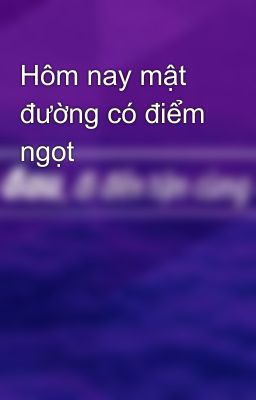 Hôm nay mật đường có điểm ngọt