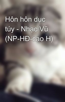 Hôn hôn dục túy - Nhạc Vũ (NP-HĐ-cao H)