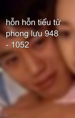 hỗn hỗn tiểu tử phong lưu 948 - 1052