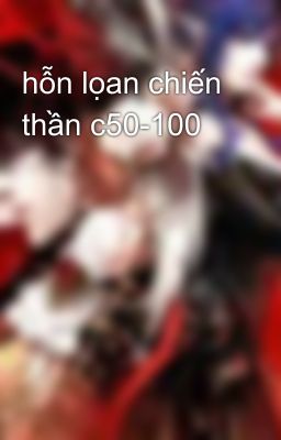 hỗn lọan chiến thần c50-100