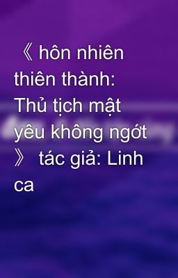 《 hôn nhiên thiên thành: Thủ tịch mật yêu không ngớt 》 tác giả: Linh ca