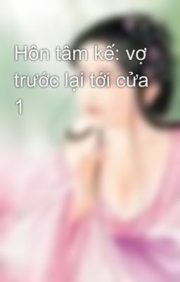 Hôn tâm kế: vợ trước lại tới cửa 1