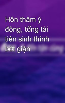 Hôn thâm ý động, tổng tài tiên sinh thỉnh bớt giận