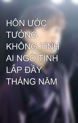 HÔN ƯỚC TƯỞNG KHÔNG TÌNH AI NGỜ TÌNH LẮP ĐẦY THÁNG NĂM