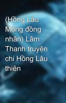 (Hồng Lâu Mộng đồng nhân) Lâm Thanh truyện chi Hồng Lâu thiên