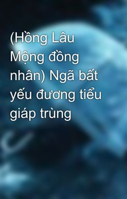 (Hồng Lâu Mộng đồng nhân) Ngã bất yếu đương tiểu giáp trùng