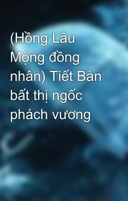 (Hồng Lâu Mộng đồng nhân) Tiết Bàn bất thị ngốc phách vương