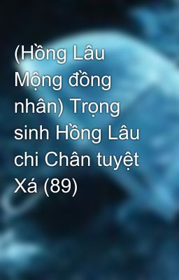 (Hồng Lâu Mộng đồng nhân) Trọng sinh Hồng Lâu chi Chân tuyệt Xá (89)