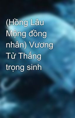 (Hồng Lâu Mộng đồng nhân) Vương Tử Thắng trọng sinh