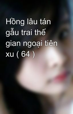 Hồng lâu tán gẫu trai thế gian ngoại tiên xu ( 64 )