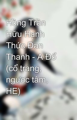 Hồng Trần Hữu Hạnh Thức Đan Thanh - A Đổ (cổ trang, ngược tâm, HE)