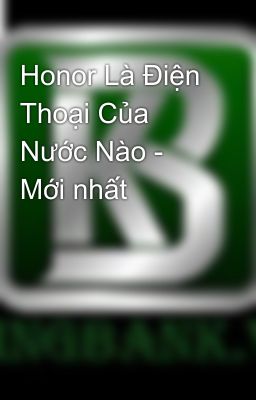 Honor Là Điện Thoại Của Nước Nào - Mới nhất