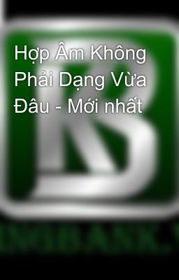 Hợp Âm Không Phải Dạng Vừa Đâu - Mới nhất