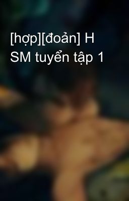 [hợp][đoản] H SM tuyển tập 1