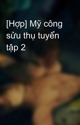 [Hợp] Mỹ công sửu thụ tuyển tập 2