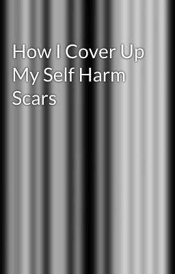 How I Cover Up My Self Harm Scars