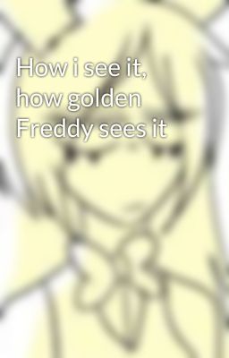 How i see it, how golden Freddy sees it