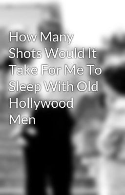 How Many Shots Would It Take For Me To Sleep With Old Hollywood Men