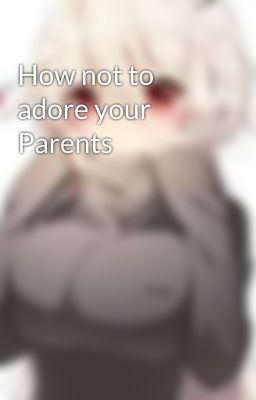 How not to adore your Parents