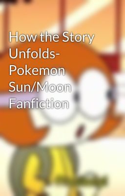 How the Story Unfolds- Pokemon Sun/Moon Fanfiction