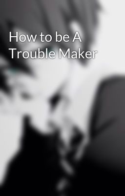 How to be A Trouble Maker