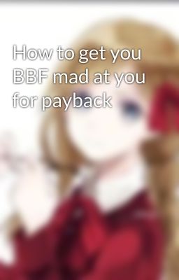 How to get you BBF mad at you for payback 