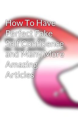 How To Have Perfect Fake Self Confidence and Many More Amazing Articles 