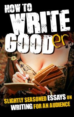 How To Write Gooder: Slightly Seasoned Essays on Writing for an Audience