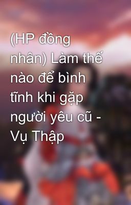 (HP đồng nhân) Làm thế nào để bình tĩnh khi gặp người yêu cũ - Vụ Thập