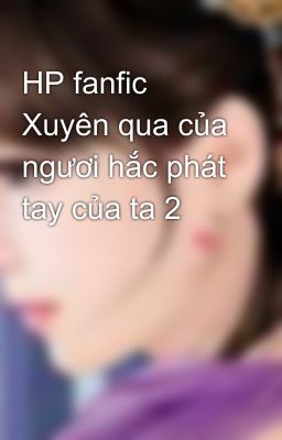 HP fanfic Xuyên qua của ngươi hắc phát tay của ta 2