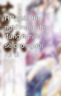 HP_giáo thụ, nghĩ muốn đều đừng nghĩ ta sẽ cho ngươi rời đi