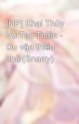 [HP] Khai Thủy Vu Tạc Thiên - Du vân thiếu chủ (Snarry)