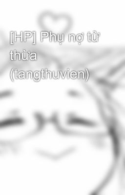 [HP] Phụ nợ tử thừa (tangthuvien)