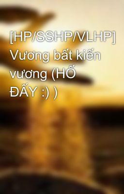 [HP/SSHP/VLHP] Vương bất kiến vương (HỐ ĐẤY :) )