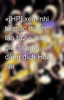 «[HP] xem nhi tử mặc thành lão tử2 »  tác giả: bút dịu dàng đích Hoa nhi