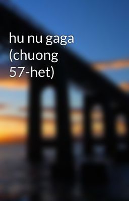 hu nu gaga (chuong 57-het)