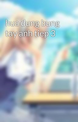 hua dung bung tay anh tiep 3