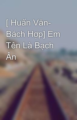 [ Huấn Văn- Bách Hợp] Em Tên Là Bạch Ân