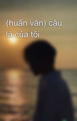 (huấn văn) cậu là của tôi 