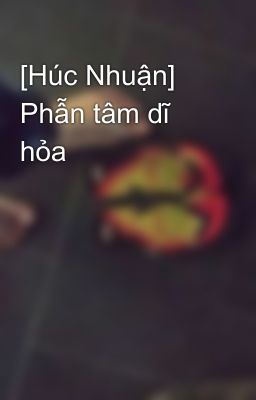 [Húc Nhuận] Phẫn tâm dĩ hỏa