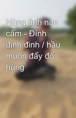 Hùng tình nan cấm - Đỉnh đinh đinh / hầu muốn đẩy đổ hùng