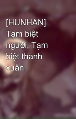 [HUNHAN] Tạm biệt người, Tạm biệt thanh xuân.