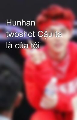 Hunhan twoshot Cậu ta là của tôi