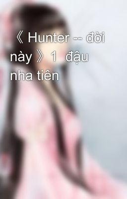 《 Hunter -- đời này 》1  đậu nha tiên