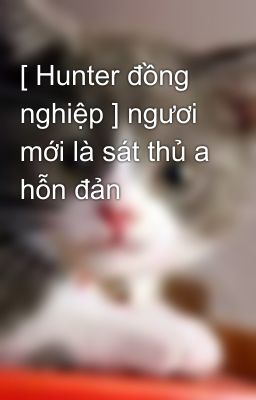 [ Hunter đồng nghiệp ] ngươi mới là sát thủ a hỗn đản